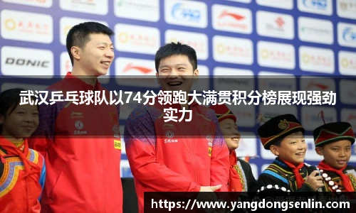武汉乒乓球队以74分领跑大满贯积分榜展现强劲实力