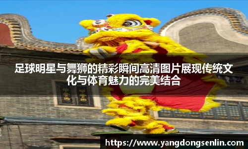 足球明星与舞狮的精彩瞬间高清图片展现传统文化与体育魅力的完美结合