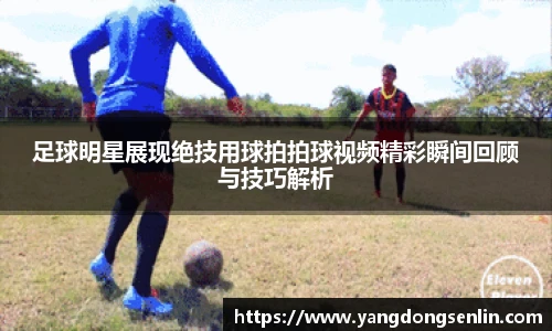 足球明星展现绝技用球拍拍球视频精彩瞬间回顾与技巧解析